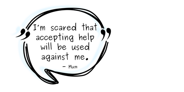 "I'm scared that accepting help will be used against me" - Mum.